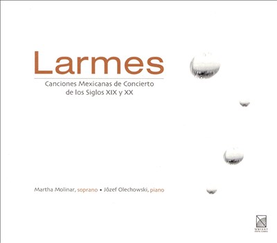 Larmes: Canciones Mexicanas de Concierto de Los Siglos XIX y XX