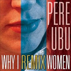 last ned album Pere Ubu - Why I Remix Women