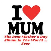 I Love Mum: The Best Mother's Day Album in the World ...Ever!