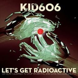 ladda ner album Kid606 - Lets Get Radioactive Or How I Learned To Stop Worrying And Love Nuclear Energy