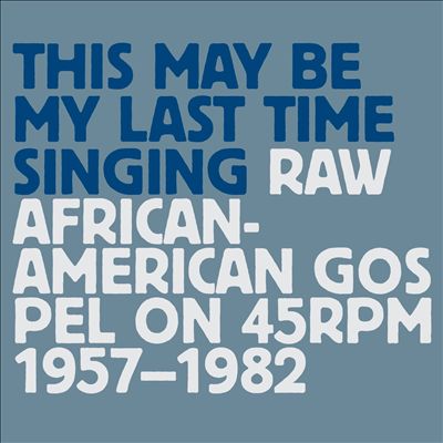 This May Be My Last Time Singing: Raw African-American Gospel on 45 RPM 1957-1982