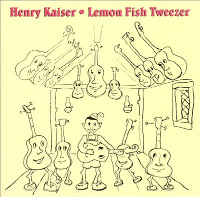 Lemon Fish Tweezer: A History of Henry Kaiser's Solo Guitar Improvisations (1973-1991)